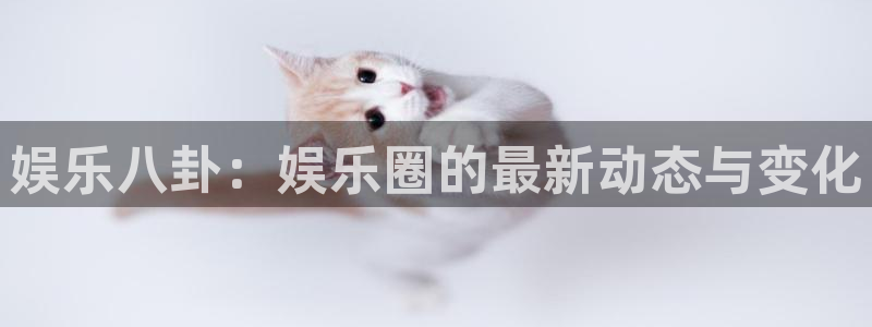 优贝娱乐：娱乐八卦：娱乐圈的最新动态与变化